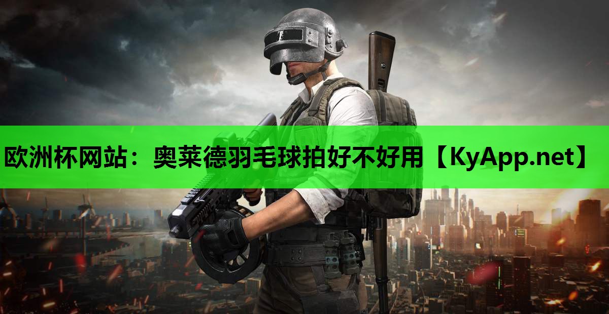 欧洲杯网站：奥莱德羽毛球拍好不好用