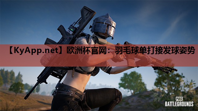 欧洲杯官网：羽毛球单打接发球姿势