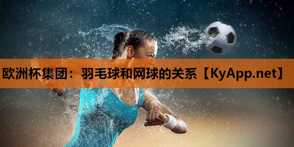 欧洲杯集团：羽毛球和网球的关系