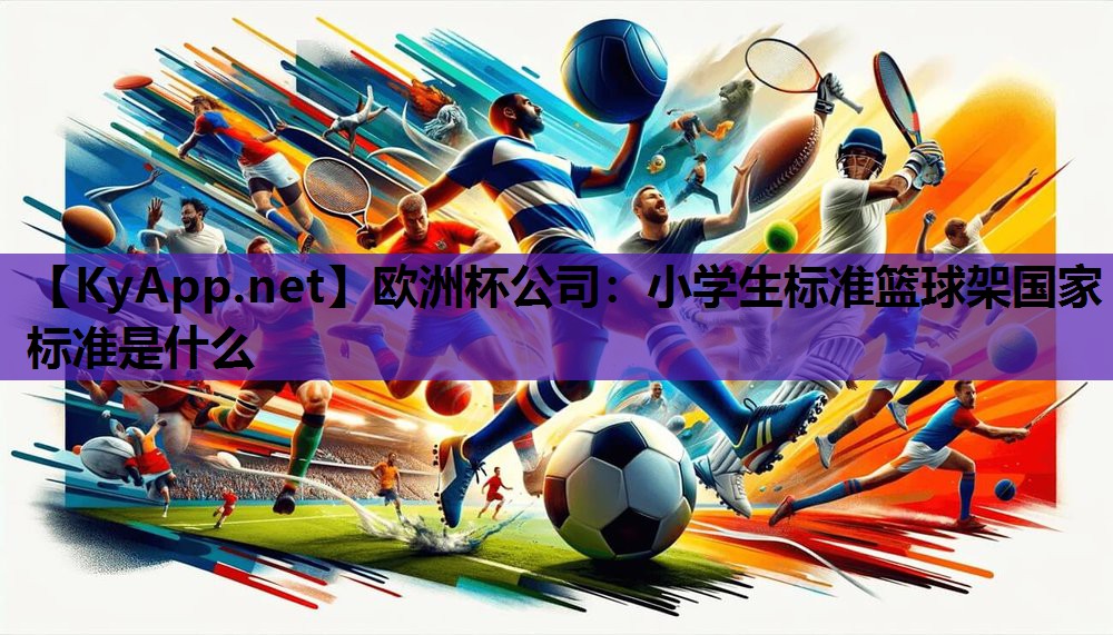 欧洲杯公司：小学生标准篮球架国家标准是什么