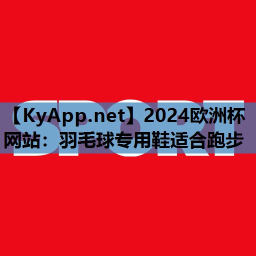 2024欧洲杯网站：羽毛球专用鞋适合跑步