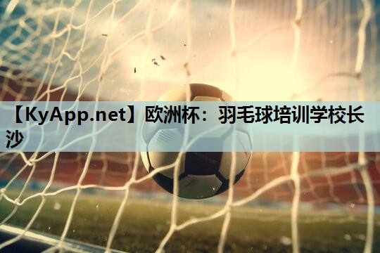 欧洲杯：羽毛球培训学校长沙