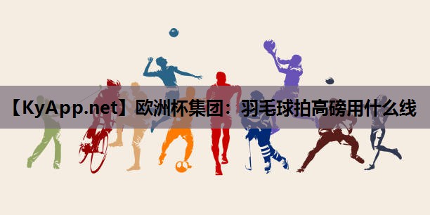 欧洲杯集团：羽毛球拍高磅用什么线