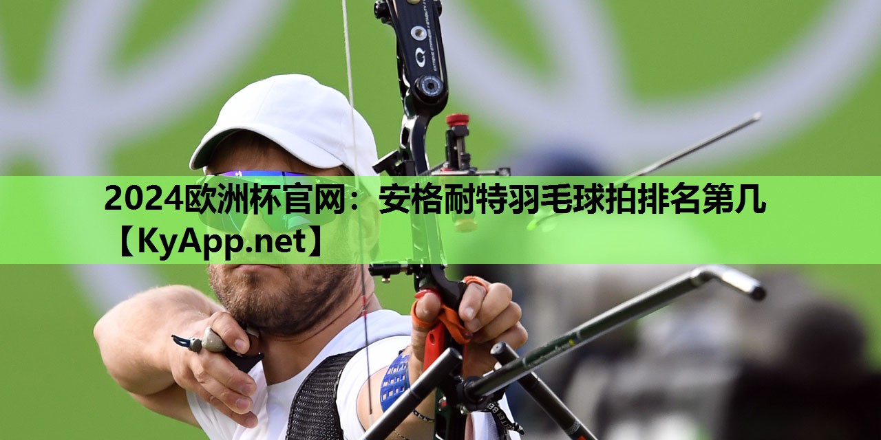 2024欧洲杯官网：安格耐特羽毛球拍排名第几