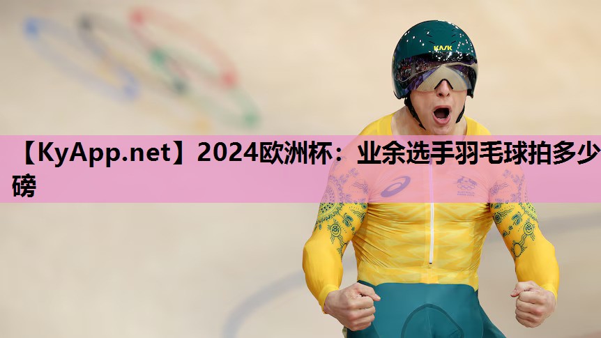 2024欧洲杯：业余选手羽毛球拍多少磅