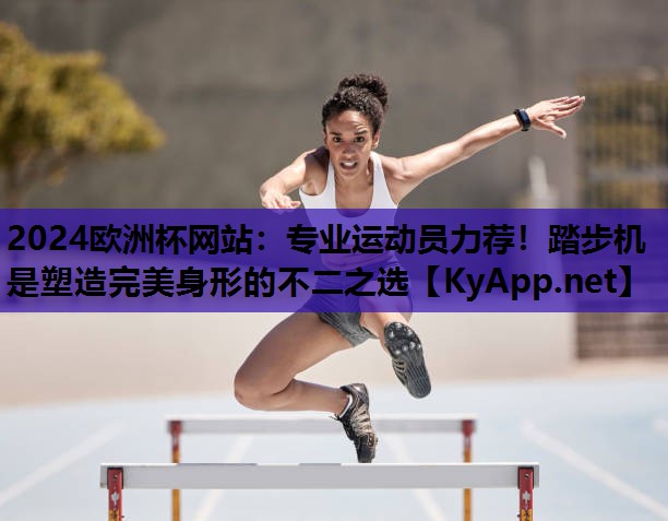 2024欧洲杯网站：专业运动员力荐！踏步机是塑造完美身形的不二之选