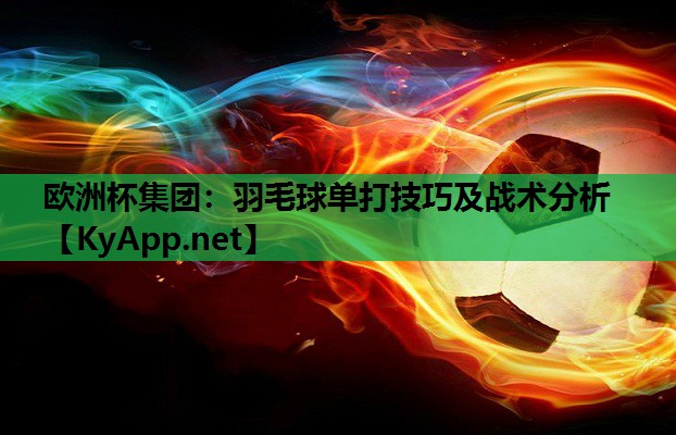 欧洲杯集团：羽毛球单打技巧及战术分析