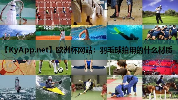 欧洲杯网站：羽毛球拍用的什么材质