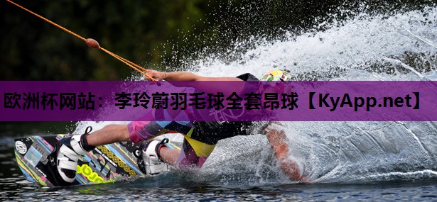 欧洲杯网站：李玲蔚羽毛球全套昂球