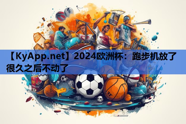 2024欧洲杯：跑步机放了很久之后不动了