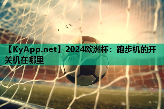 2024欧洲杯：跑步机的开关机在哪里