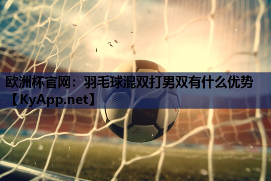 欧洲杯官网：羽毛球混双打男双有什么优势