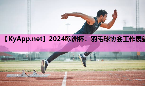 2024欧洲杯：羽毛球协会工作展望