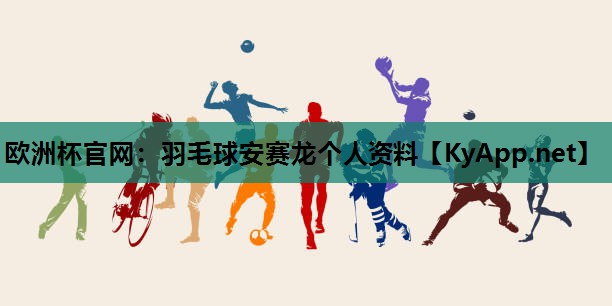 欧洲杯官网：羽毛球安赛龙个人资料