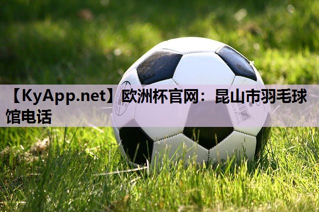 欧洲杯官网：昆山市羽毛球馆电话