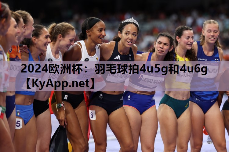 2024欧洲杯：羽毛球拍4u5g和4u6g
