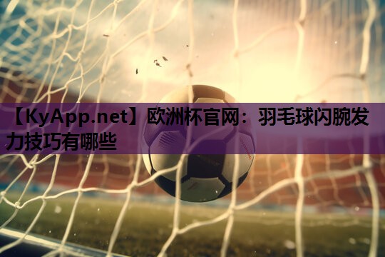 欧洲杯官网：羽毛球闪腕发力技巧有哪些