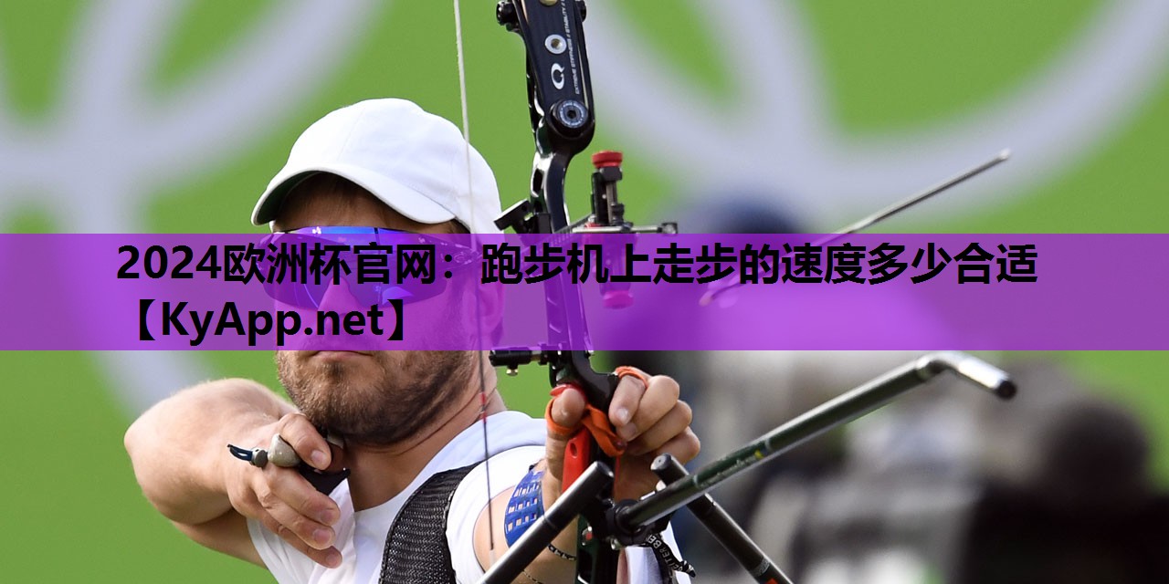 2024欧洲杯官网：跑步机上走步的速度多少合适