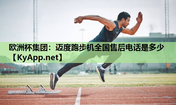欧洲杯集团：迈度跑步机全国售后电话是多少