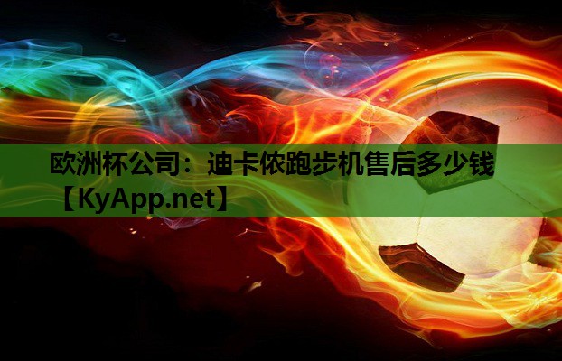 欧洲杯公司：迪卡侬跑步机售后多少钱