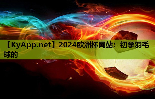 2024欧洲杯网站：初学羽毛球的