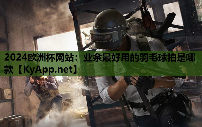 2024欧洲杯网站：业余最好用的羽毛球拍是哪款