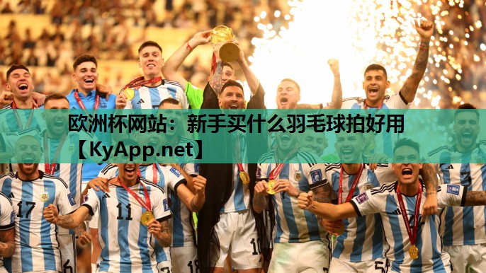 欧洲杯网站：新手买什么羽毛球拍好用
