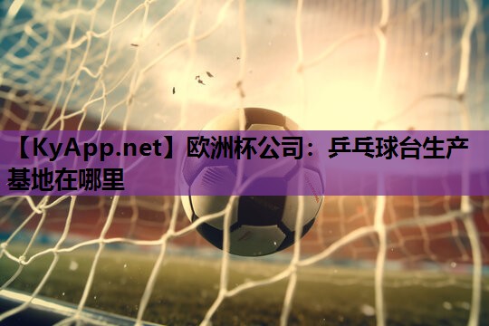 欧洲杯公司：乒乓球台生产基地在哪里