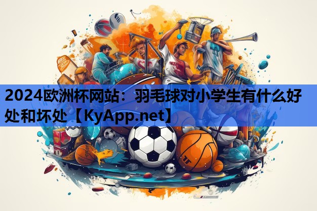 2024欧洲杯网站：羽毛球对小学生有什么好处和坏处