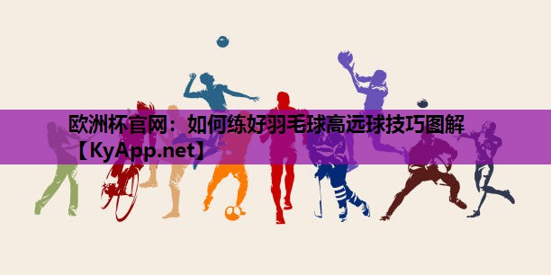 欧洲杯官网：如何练好羽毛球高远球技巧图解