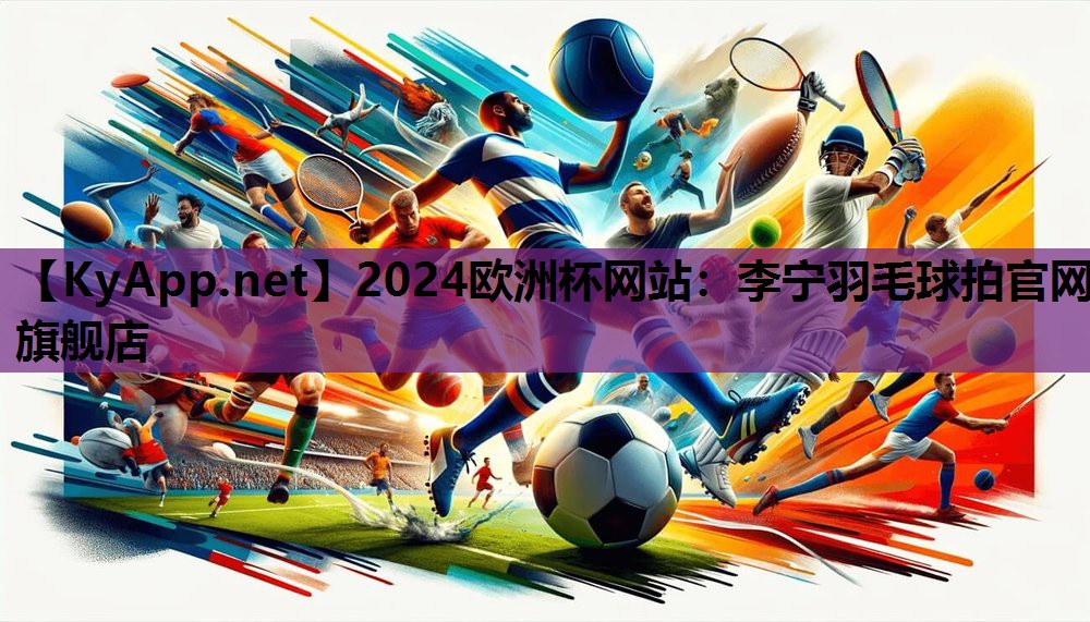 2024欧洲杯网站：李宁羽毛球拍官网旗舰店