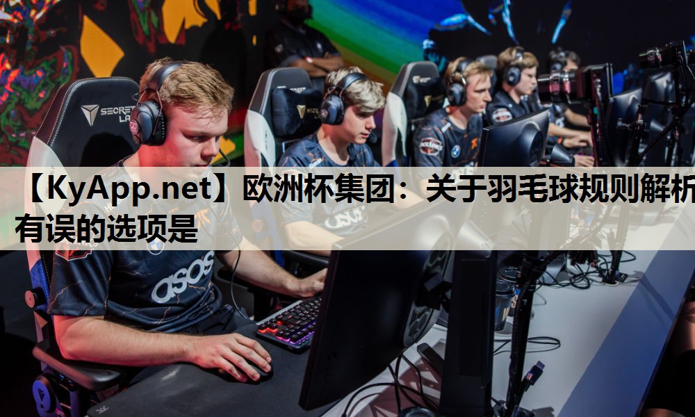 欧洲杯集团：关于羽毛球规则解析有误的选项是