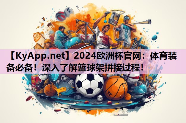 2024欧洲杯官网：体育装备必备！深入了解篮球架拼接过程！