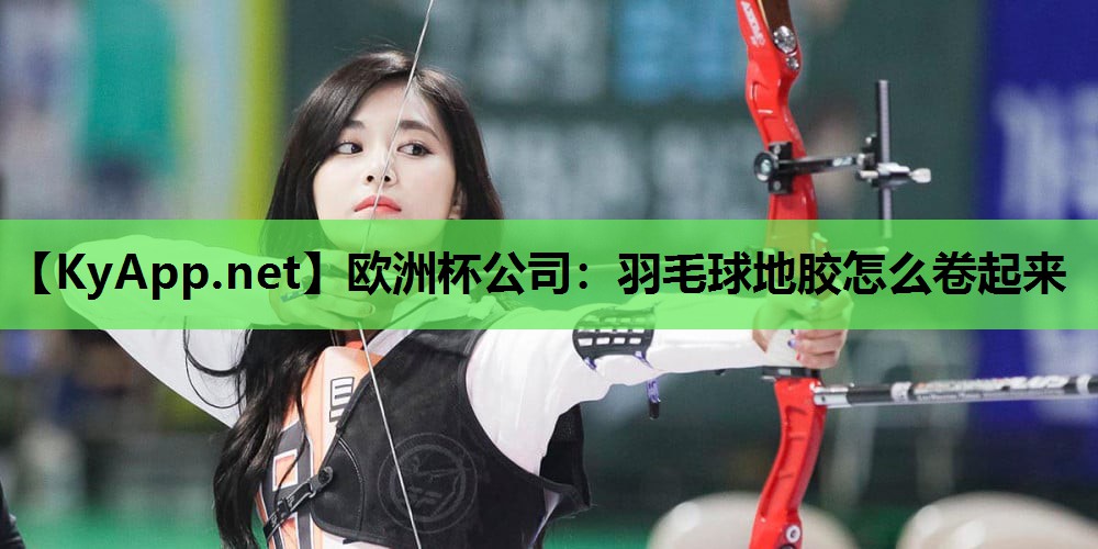欧洲杯公司：羽毛球地胶怎么卷起来