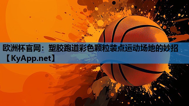 欧洲杯官网：塑胶跑道彩色颗粒装点运动场地的妙招