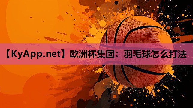 欧洲杯集团：羽毛球怎么打法