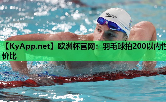 欧洲杯官网：羽毛球拍200以内性价比