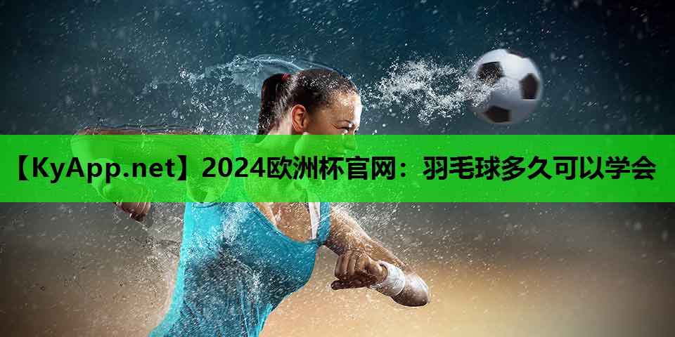2024欧洲杯官网：羽毛球多久可以学会