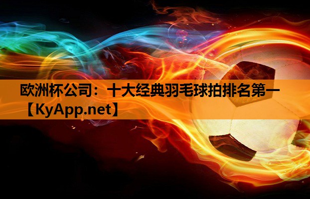 欧洲杯公司：十大经典羽毛球拍排名第一