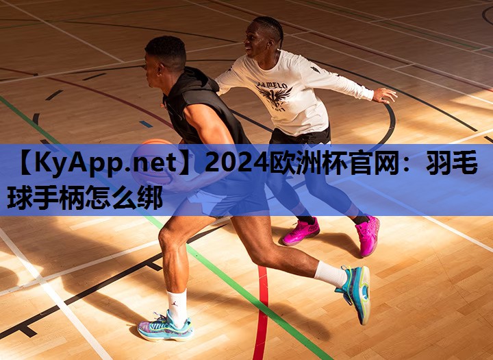 2024欧洲杯官网：羽毛球手柄怎么绑
