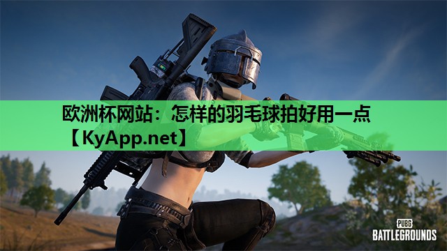 欧洲杯网站：怎样的羽毛球拍好用一点