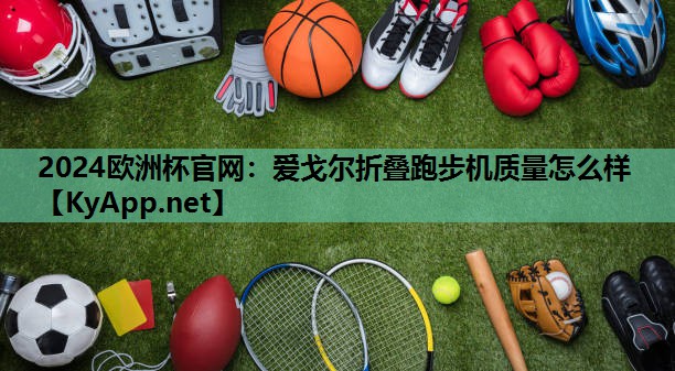 2024欧洲杯官网：爱戈尔折叠跑步机质量怎么样