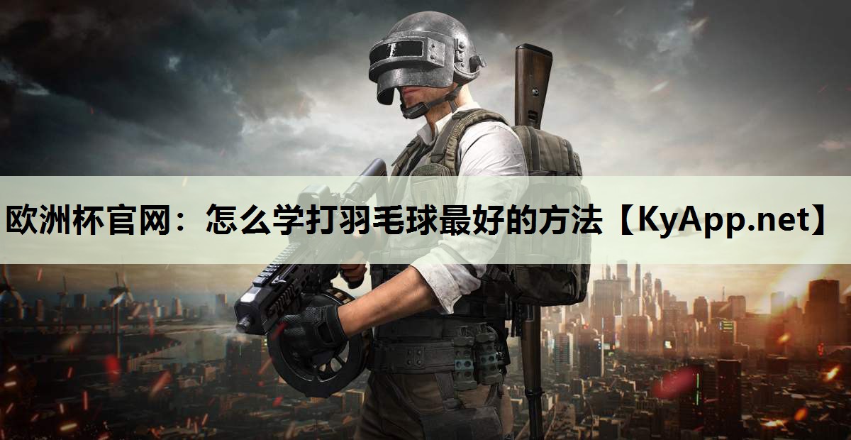 欧洲杯官网：怎么学打羽毛球最好的方法