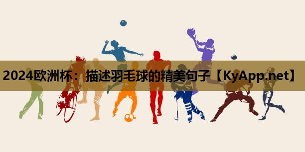 2024欧洲杯：描述羽毛球的精美句子