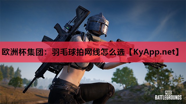 欧洲杯集团：羽毛球拍网线怎么选