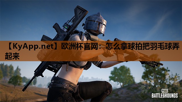 欧洲杯官网：怎么拿球拍把羽毛球弄起来