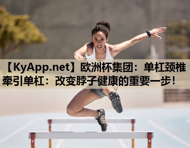 欧洲杯集团：单杠颈椎牵引单杠：改变脖子健康的重要一步！