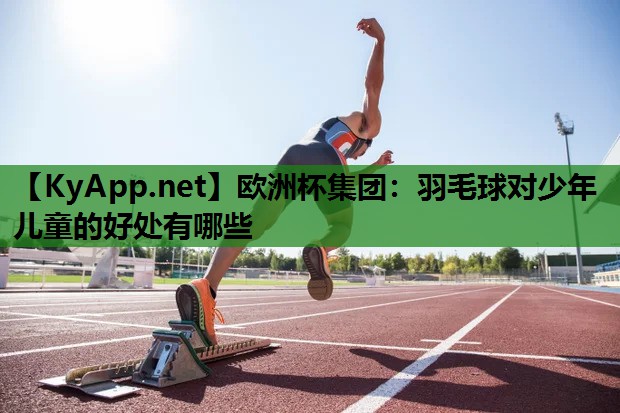 欧洲杯集团：羽毛球对少年儿童的好处有哪些