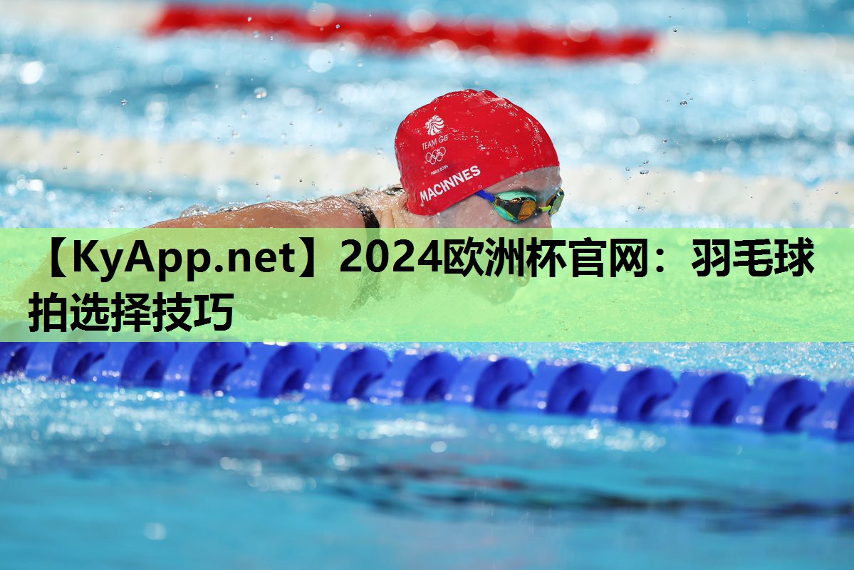2024欧洲杯官网：羽毛球拍选择技巧