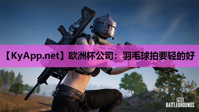 欧洲杯公司：羽毛球拍要轻的好